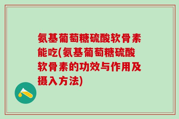 氨基葡萄糖硫酸软骨素能吃(氨基葡萄糖硫酸软骨素的功效与作用及摄入方法)