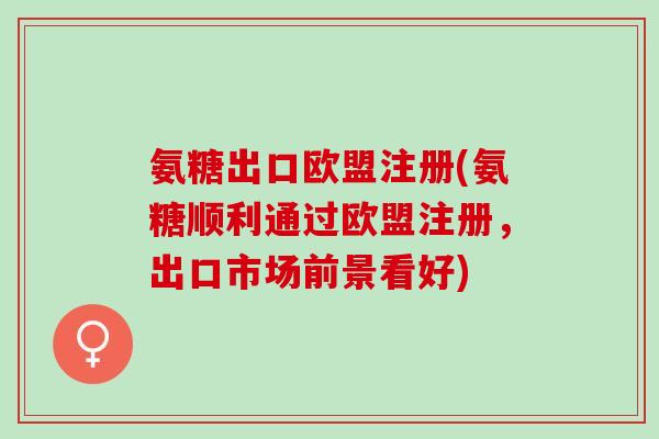 氨糖出口欧盟注册(氨糖顺利通过欧盟注册，出口市场前景看好)