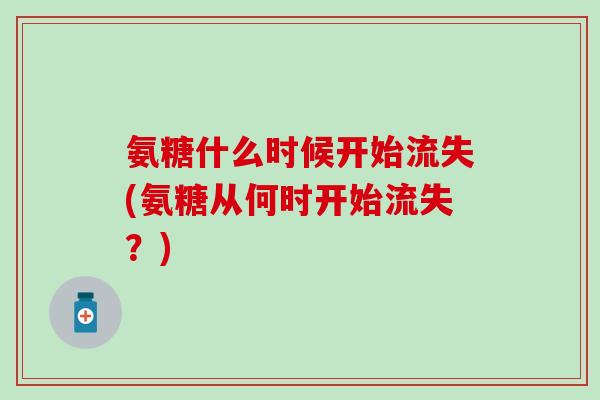 氨糖什么时候开始流失(氨糖从何时开始流失?) 氨糖什么时候开始流失(氨糖从何时开始流失?)