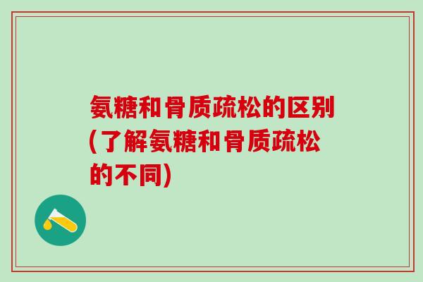 氨糖和骨质疏松的区别(了解氨糖和骨质疏松的不同)