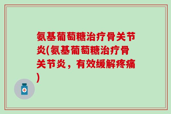 氨基葡萄糖治疗骨关节炎(氨基葡萄糖治疗骨关节炎，有效缓解疼痛)