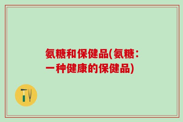 氨糖和保健品(氨糖：一种健康的保健品)