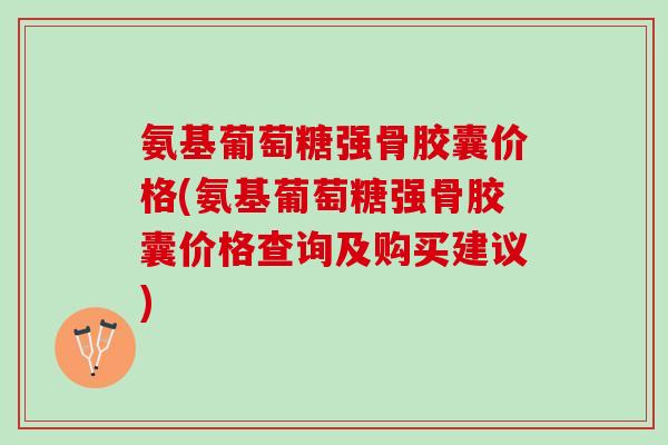 氨基葡萄糖强骨胶囊价格(氨基葡萄糖强骨胶囊价格查询及购买建议)