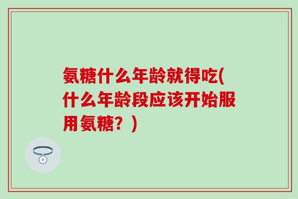 氨糖什么年龄就得吃(什么年龄段应该开始服用氨糖？)