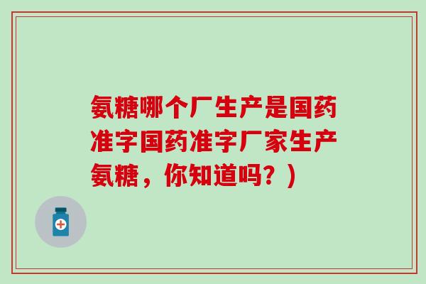 氨糖哪个厂生产是国药准字国药准字厂家生产氨糖，你知道吗？)