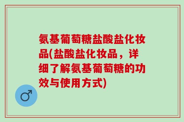 氨基葡萄糖盐酸盐化妆品(盐酸盐化妆品，详细了解氨基葡萄糖的功效与使用方式)