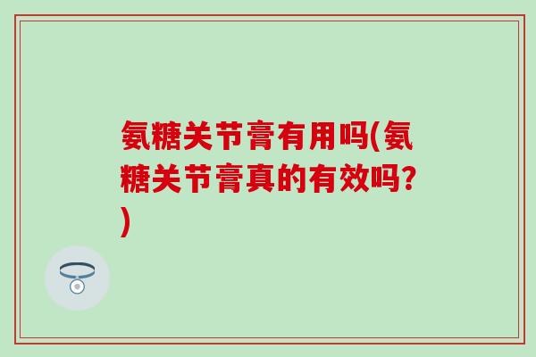 氨糖关节膏有用吗(氨糖关节膏真的有效吗？)