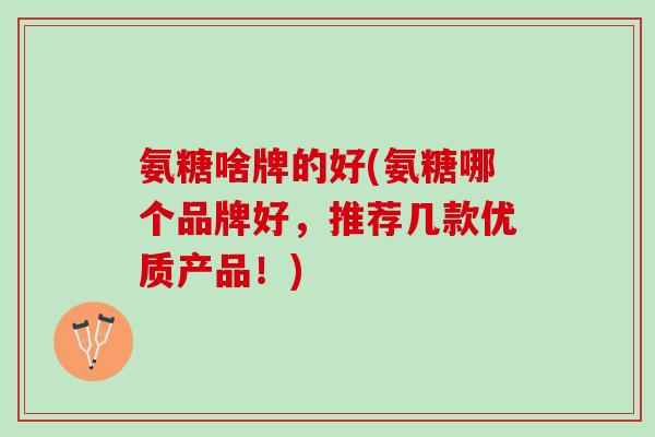 氨糖啥牌的好(氨糖哪个品牌好，推荐几款优质产品！)