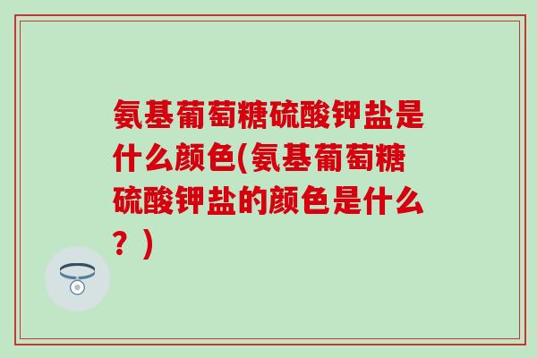 氨基葡萄糖硫酸钾盐是什么颜色(氨基葡萄糖硫酸钾盐的颜色是什么？)
