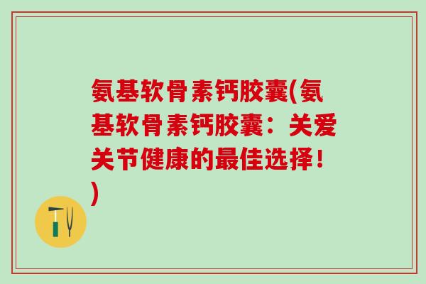 氨基软骨素钙胶囊(氨基软骨素钙胶囊：关爱关节健康的最佳选择！)