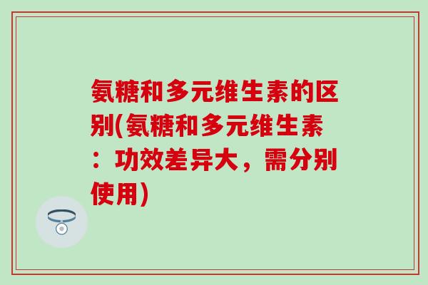 氨糖和多元维生素的区别(氨糖和多元维生素：功效差异大，需分别使用)