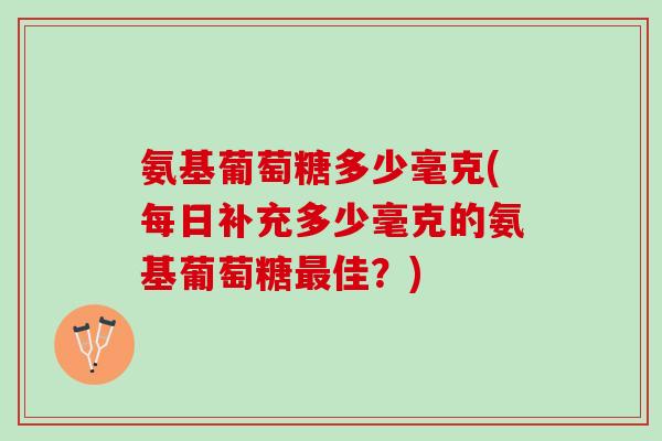 氨基葡萄糖多少毫克(每日补充多少毫克的氨基葡萄糖最佳？)
