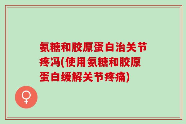 氨糖和胶原蛋白治关节疼冯(使用氨糖和胶原蛋白缓解关节疼痛)