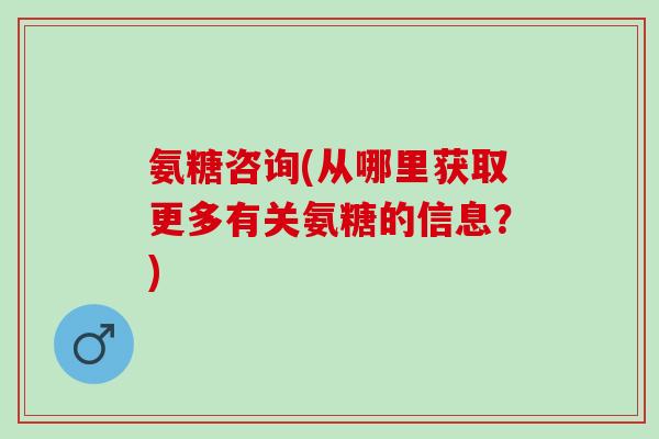 氨糖咨询(从哪里获取更多有关氨糖的信息？)