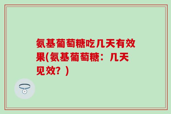 氨基葡萄糖吃几天有效果(氨基葡萄糖：几天见效？)