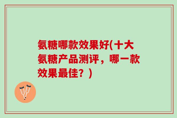 氨糖哪款效果好(十大氨糖产品测评，哪一款效果佳？)