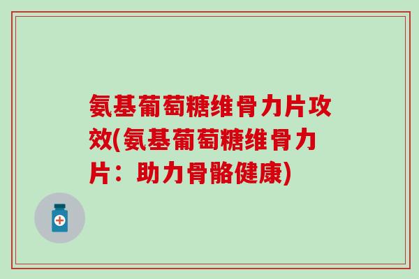 氨基葡萄糖维骨力片攻效(氨基葡萄糖维骨力片：助力骨骼健康)