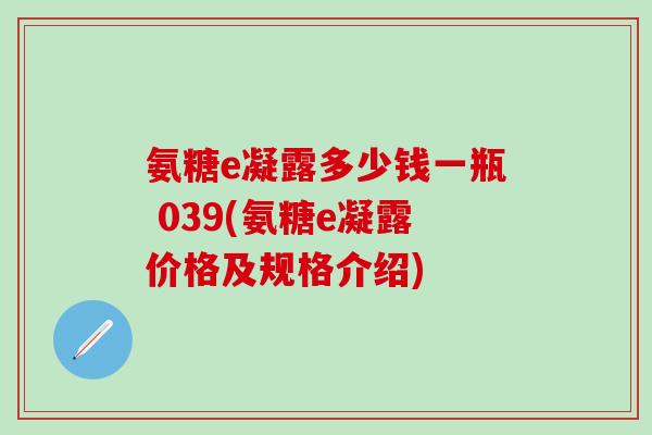 氨糖e凝露多少钱一瓶 039(氨糖e凝露价格及规格介绍) 氨糖e凝露多少钱一瓶 039(氨糖e凝露价格及规格介绍)