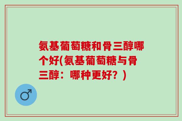 氨基葡萄糖和骨三醇哪个好(氨基葡萄糖与骨三醇：哪种更好？)
