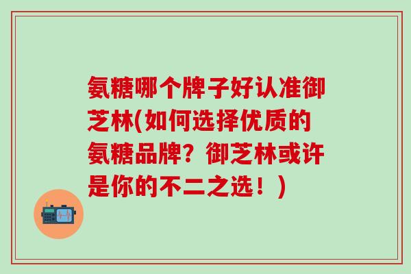 氨糖哪个牌子好认准御芝林(如何选择优质的氨糖品牌？御芝林或许是你的不二之选！)