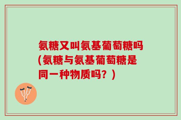 氨糖又叫氨基葡萄糖吗(氨糖与氨基葡萄糖是同一种物质吗？)