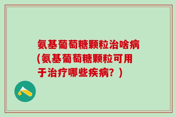 氨基葡萄糖颗粒治啥病(氨基葡萄糖颗粒可用于治疗哪些疾病？)