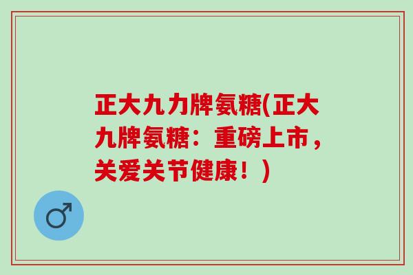 正大九力牌氨糖(正大九牌氨糖：重磅上市，关爱关节健康！)