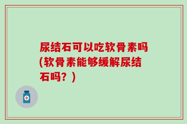 尿结石可以吃软骨素吗(软骨素能够缓解尿结石吗？)