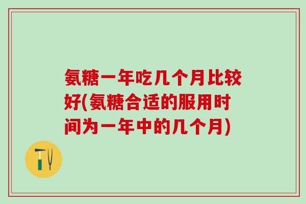 氨糖一年吃几个月比较好(氨糖合适的服用时间为一年中的几个月)