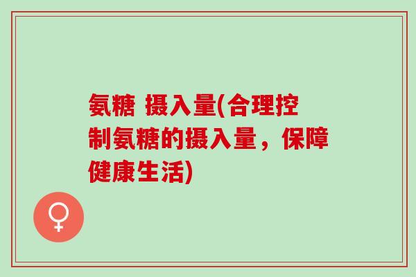 氨糖 摄入量(合理控制氨糖的摄入量，保障健康生活)