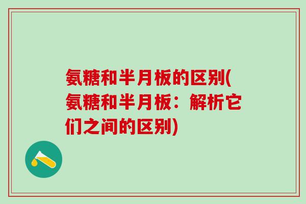 氨糖和半月板的区别(氨糖和半月板：解析它们之间的区别)