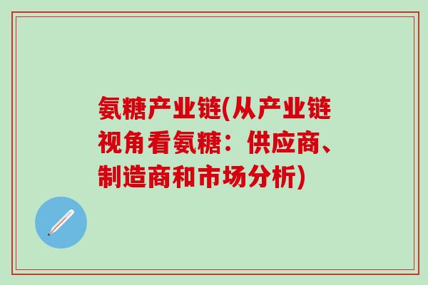 氨糖产业链(从产业链视角看氨糖：供应商、制造商和市场分析)