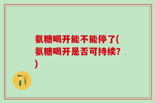 氨糖喝开能不能停了(氨糖喝开是否可持续？)