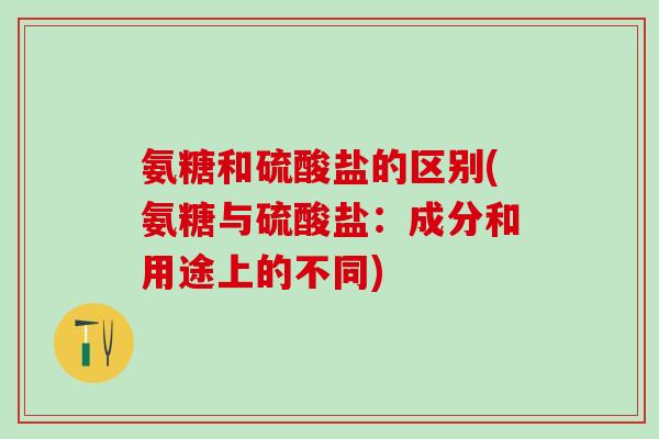 氨糖和硫酸盐的区别(氨糖与硫酸盐：成分和用途上的不同)