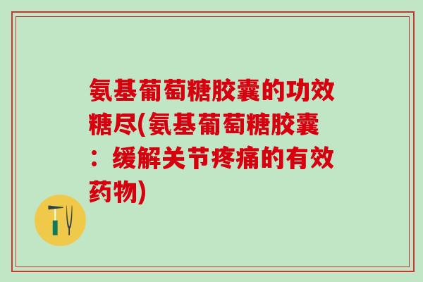 氨基葡萄糖胶囊的功效糖尽(氨基葡萄糖胶囊：缓解关节疼痛的有效药物)