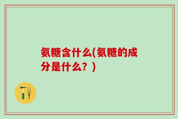 氨糖含什么(氨糖的成分是什么？)