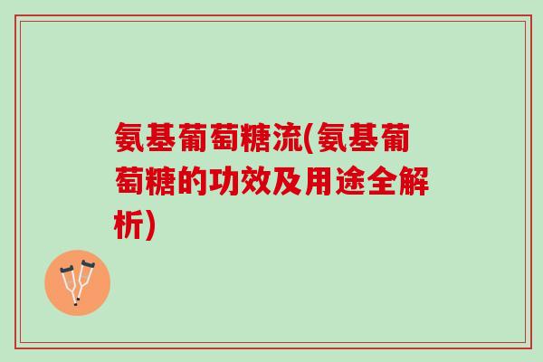 氨基葡萄糖流(氨基葡萄糖的功效及用途全解析)