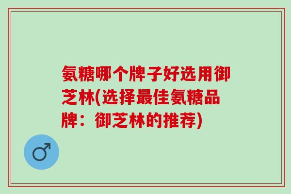氨糖哪个牌子好选用御芝林(选择最佳氨糖品牌：御芝林的推荐)