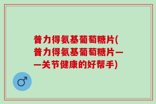 普力得氨基葡萄糖片(普力得氨基葡萄糖片——关节健康的好帮手) 普力得氨基葡萄糖片(普力得氨基葡萄糖片——关节健康的好帮手)