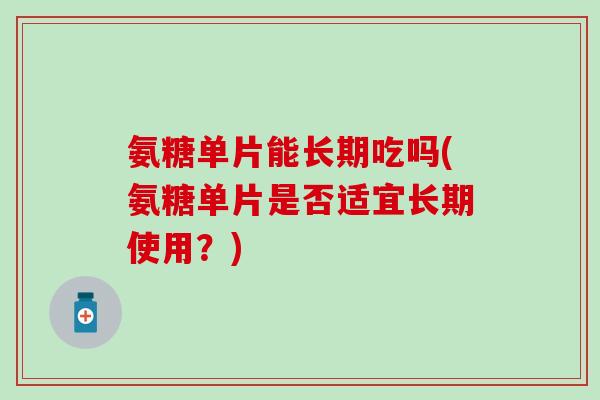 氨糖单片能长期吃吗(氨糖单片是否适宜长期使用？)