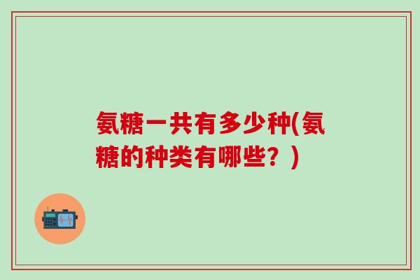 氨糖一共有多少种(氨糖的种类有哪些？)