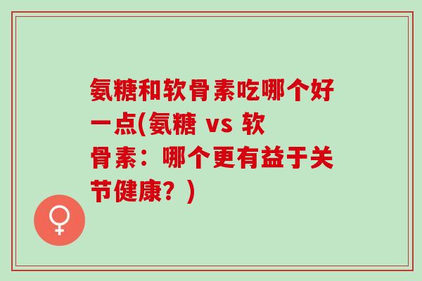 氨糖和软骨素吃哪个好一点(氨糖 vs 软骨素:哪个更有益于关节健康?) 氨糖和软骨素吃哪个好一点(氨糖 vs 软骨素:哪个更有益于关节健康?)