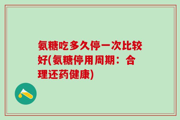 氨糖吃多久停一次比较好(氨糖停用周期：合理还药健康)