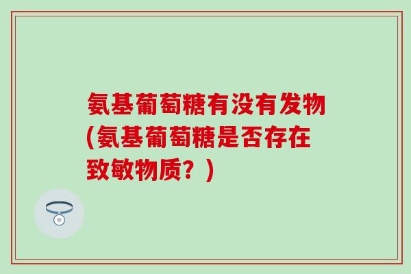 氨基葡萄糖有没有发物(氨基葡萄糖是否存在致敏物质？)