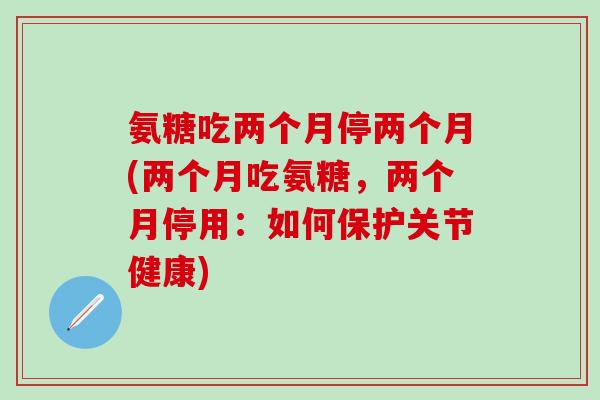 氨糖吃两个月停两个月(两个月吃氨糖，两个月停用：如何保护关节健康)