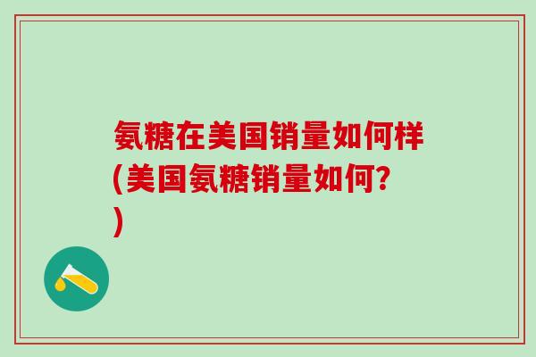 氨糖在美国销量如何样(美国氨糖销量如何？)