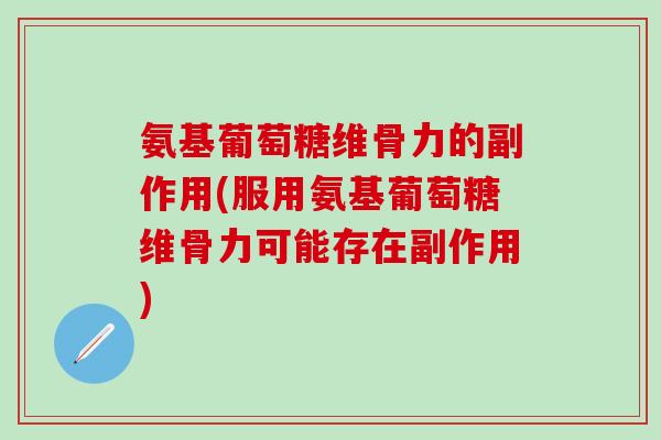 氨基葡萄糖维骨力的副作用(服用氨基葡萄糖维骨力可能存在副作用)