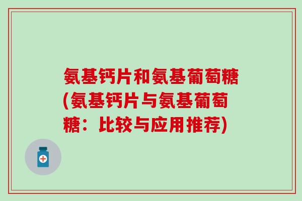 氨基钙片和氨基葡萄糖(氨基钙片与氨基葡萄糖：比较与应用推荐)