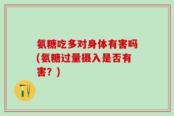 氨糖吃多对身体有害吗(氨糖过量摄入是否有害？)