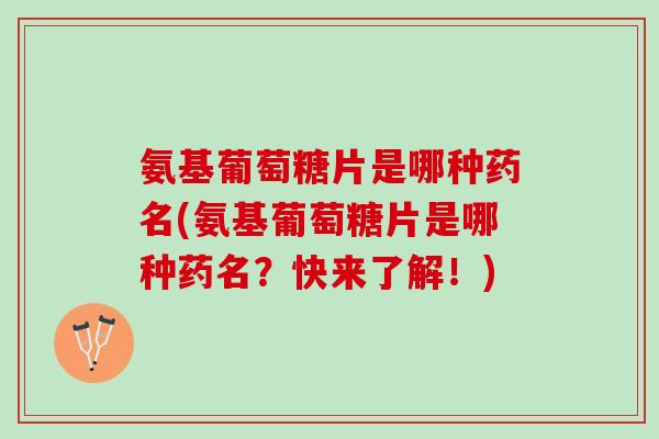 氨基葡萄糖片是哪种药名(氨基葡萄糖片是哪种药名？快来了解！)